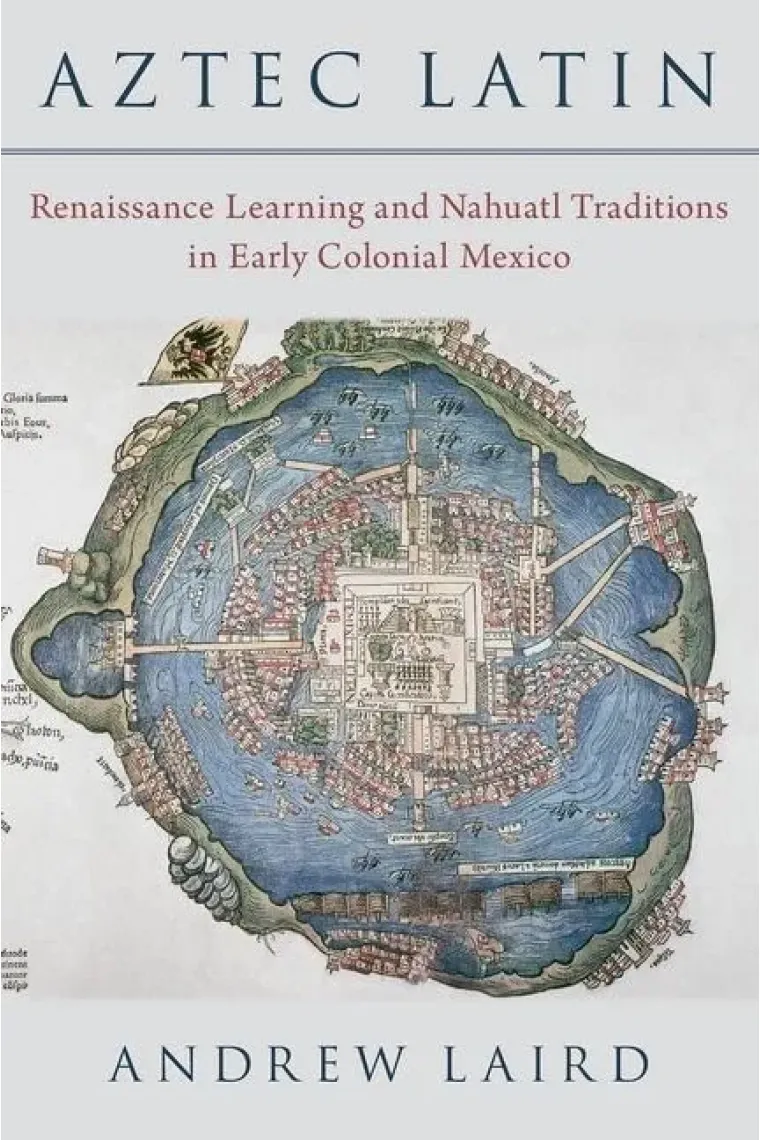 Aztec Latin: Renaissance Learning and Nahuatl Traditions in Early Colonial Mexico (Inglés)