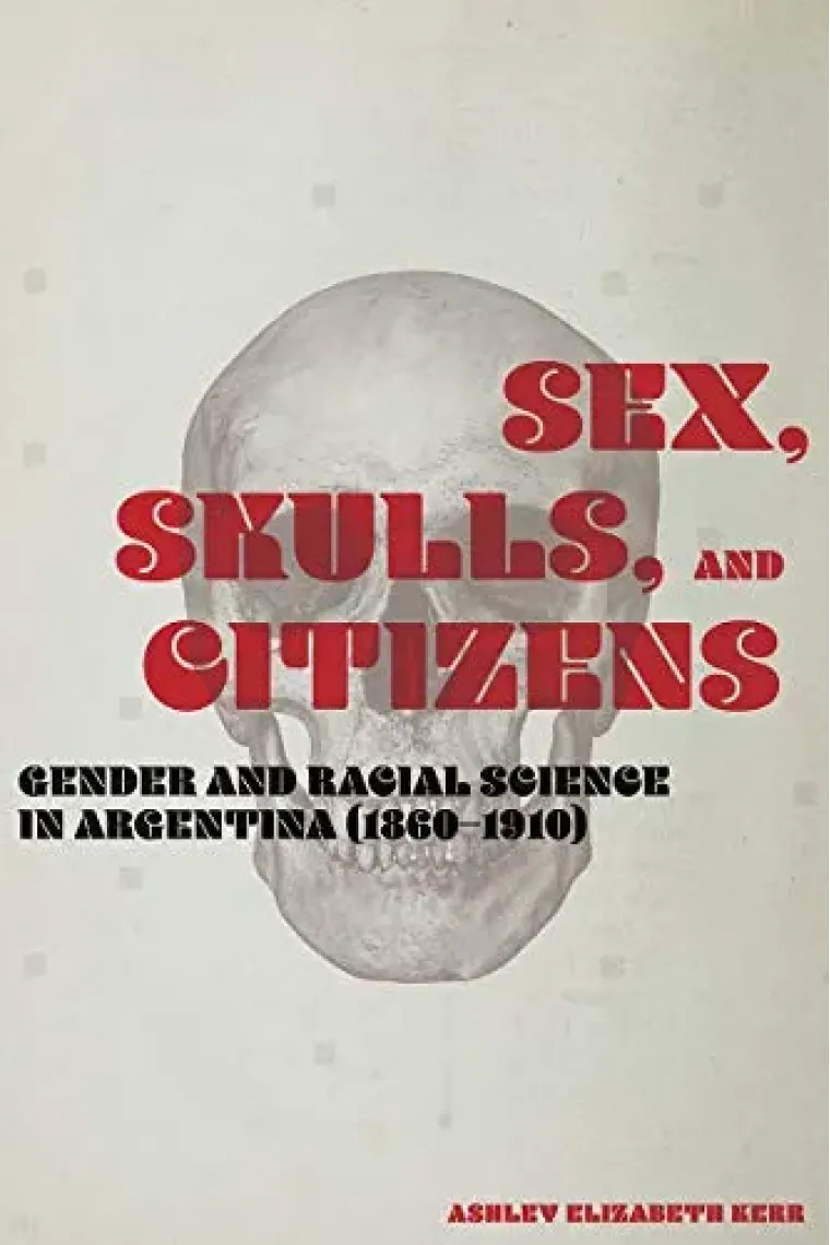 Sex, Skulls, and Citizens: Gender and Racial Science in Argentina (1860-1910) (Inglés)