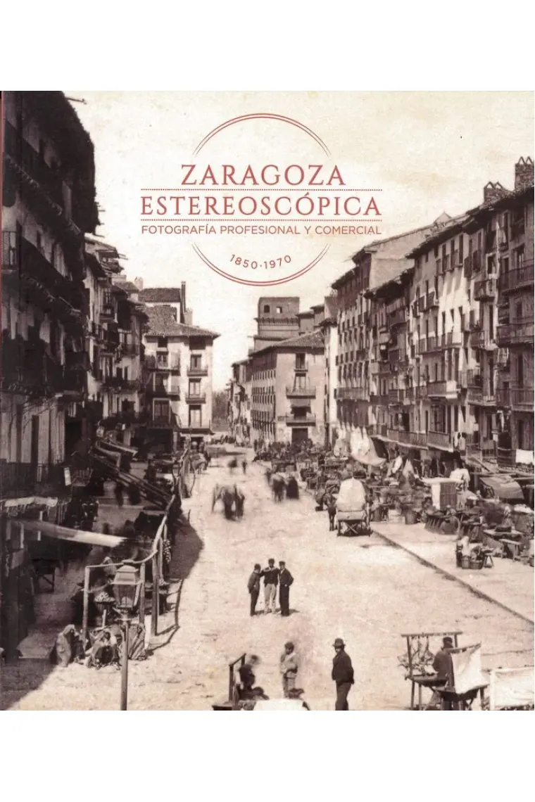 Zaragoza estereoscópica. Fotografía profesional y comercial 1850-1970